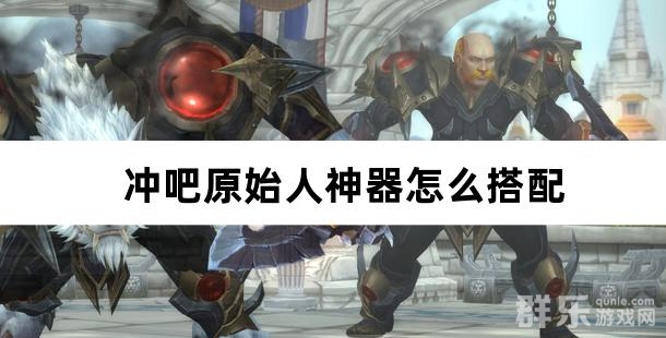 冲吧原始人神器怎么搭配 神器组合方案介绍