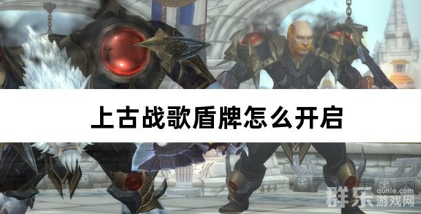 上古战歌盾牌怎么开启 如何快速升级盾牌