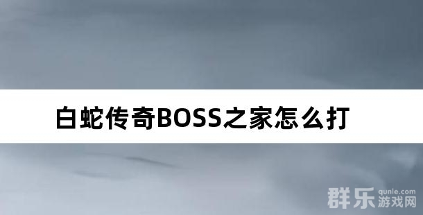 白蛇传奇BOSS之家怎么打 BOSS之家怎么进入