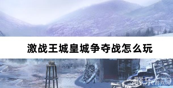 激战王城皇城争夺战怎么玩 皇城争夺战有什么技巧