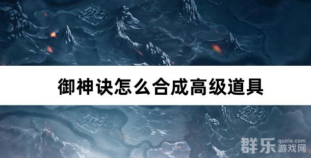 御神诀怎么合成高级道具 御神诀合成系统详解 御神诀怎么合成高级道具 御神诀合成系统详解