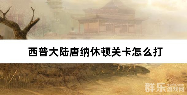 西普大陆唐纳休顿关卡怎么打 唐纳休顿过关方法