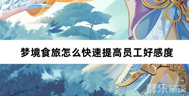 梦境食旅怎么快速提高员工好感度