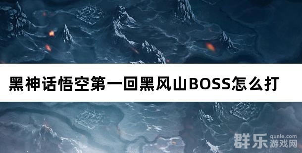 黑神话悟空第一回黑风山隐藏地图BOSS怎么打