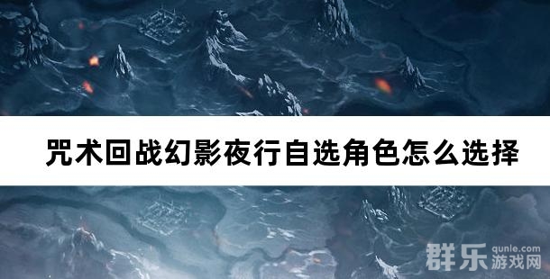 咒术回战幻影夜行自选角色怎么选择比较好