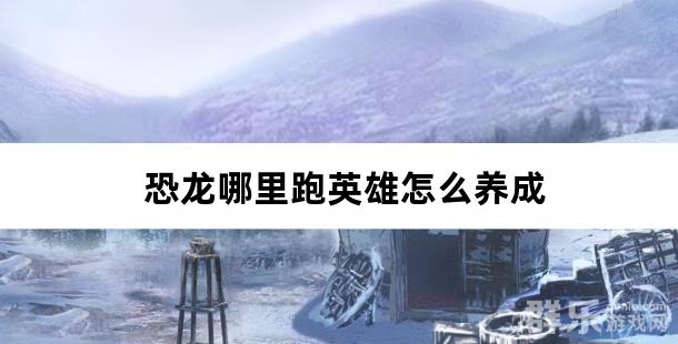 恐龙哪里跑英雄怎么养成