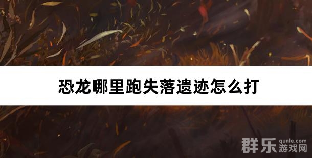 恐龙哪里跑失落遗迹怎么打