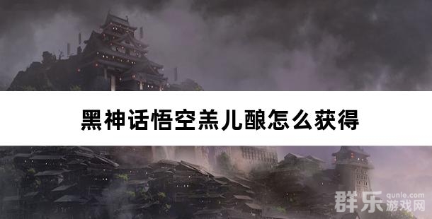 黑神话悟空羔儿酿怎么获得