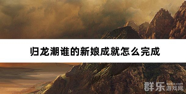 归龙潮谁的新娘成就怎么完成 成就点亮方法