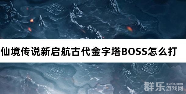 仙境传说新启航古代金字塔BOSS怎么打 仙境传说新启航古代金字塔BOSS怎么打