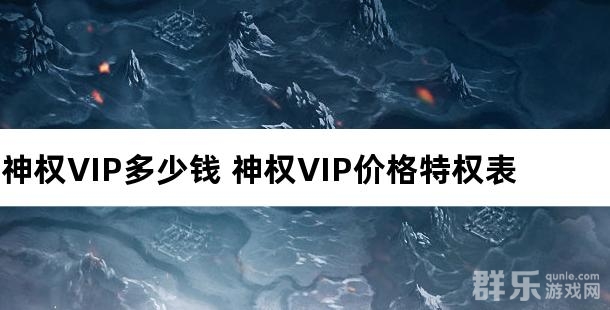 神权VIP多少钱 神权VIP价格特权表 神权VIP多少钱 神权VIP价格特权表
