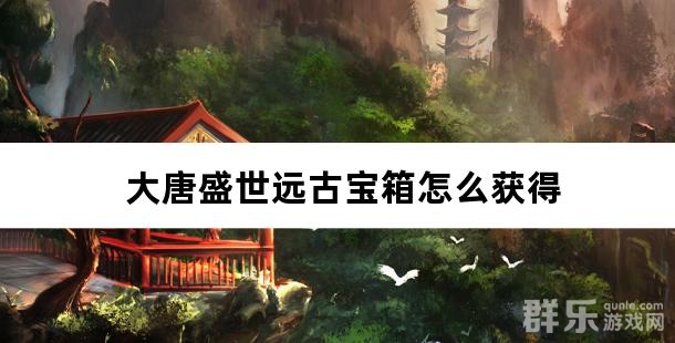 大唐盛世远古宝箱怎么获得
