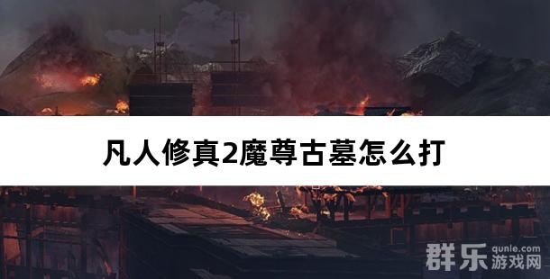 凡人修真2魔尊古墓怎么打