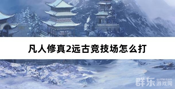 凡人修真2远古竞技场怎么打 