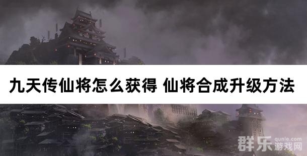 九天传仙将怎么获得 仙将合成升级方法介绍