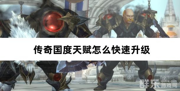 传奇国度天赋怎么快速升级 传奇国度天赋怎么快速升级