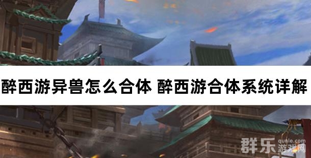醉西游异兽怎么合体 醉西游合体系统详解