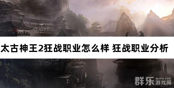 太古神王2狂战职业怎么样 狂战职业分析