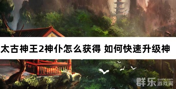 太古神王2神仆怎么获得 如何快速升级神仆