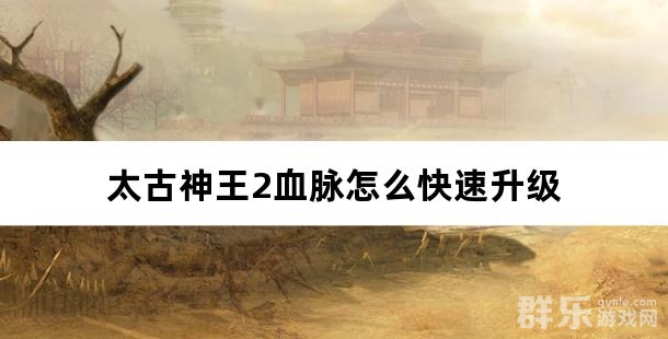 太古神王2血脉怎么快速升级