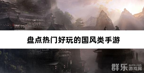 感受国风魅力 盘点热门好玩的国风类手游 感受国风魅力 盘点热门好玩的国风类手游