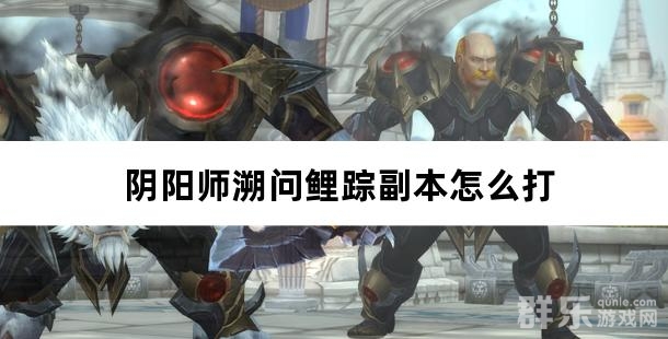 阴阳师溯问鲤踪副本怎么打 溯问鲤踪阵容怎么搭配
