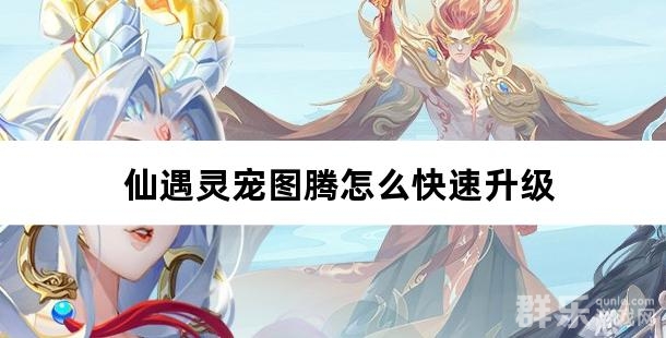 仙遇灵宠图腾怎么快速升级 灵宠图腾升级方法介绍