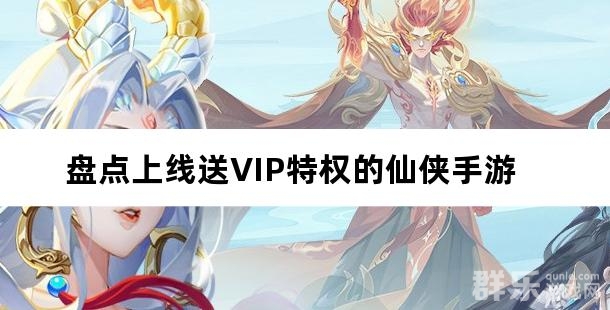 开局享特权 盘点上线送VIP特权的仙侠手游 开局享特权 盘点上线送VIP特权的仙侠手游