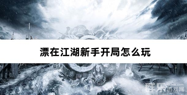 漂在江湖新手开局怎么玩 漂在江湖新手游戏攻略