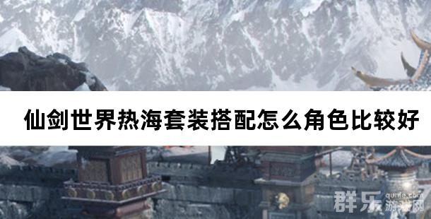 仙剑世界热海套装搭配怎么角色比较好 仙剑世界热海套装搭配怎么角色比较好
