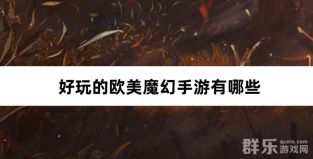 好玩的欧美魔幻手游有哪些 欧美魔幻游戏盘点 好玩的欧美魔幻手游有哪些 欧美魔幻游戏盘点