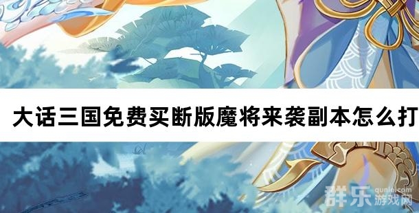 大话三国免费买断版魔将来袭副本怎么打 魔将来袭玩法攻略