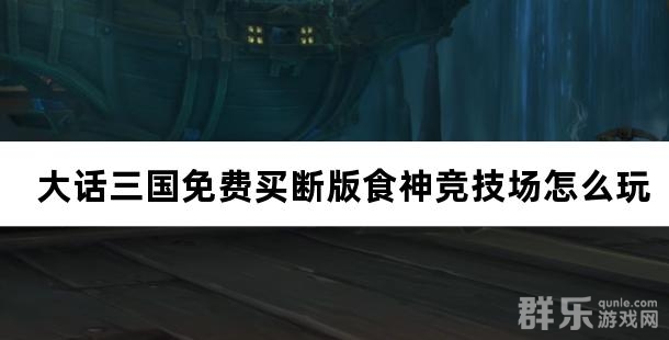 大话三国免费买断版食神竞技场怎么玩 食神竞技场攻略
