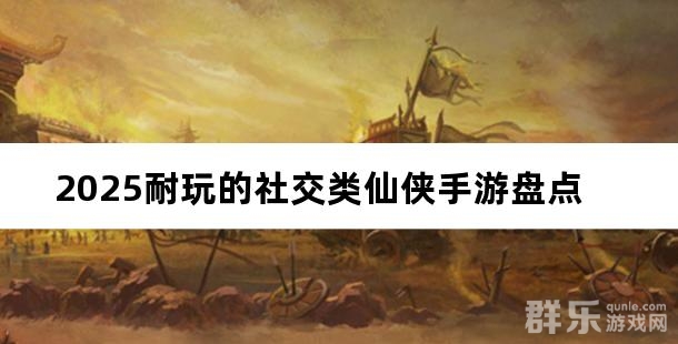 2025耐玩的社交类仙侠手游盘点