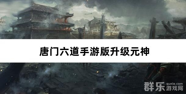 唐门六道手游版0.1折免费版元神有什么用 怎么升级元神