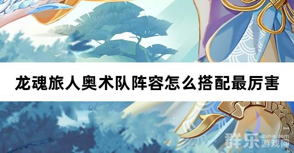 龙魂旅人奥术队阵容怎么搭配最厉害