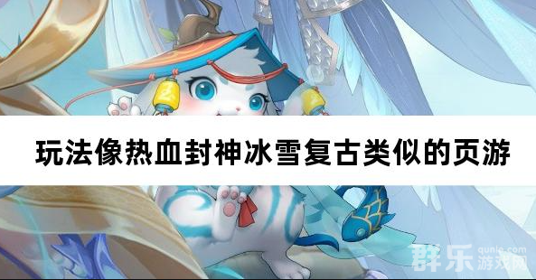 玩法像热血封神冰雪复古类似的网页游戏