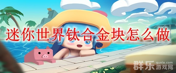 迷你世界钛合金块怎么制作 钛合金块合成方法介绍