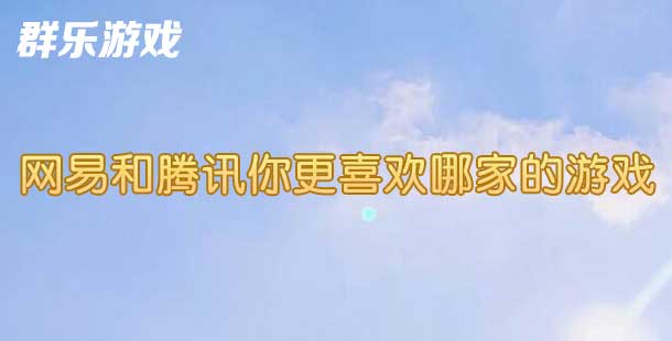 群乐话题：网易和腾讯你更喜欢哪家的游戏