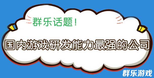 群乐话题：国内游戏研发能力最强的公司是哪家